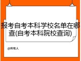 报考自考本科学校名单在哪查(自考本科院校查询)