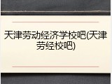 天津劳动经济学校吧(天津劳经校吧)