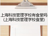 上海科技管理学校有食堂吗(上海科技管理学校食堂)