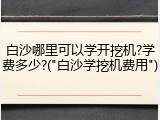 白沙哪里可以学开挖机?学费多少?("白沙学挖机费用")