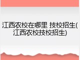 江西农校在哪里 技校招生(江西农校技校招生)