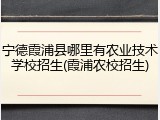 宁德霞浦县哪里有农业技术学校招生(霞浦农校招生)