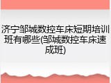 济宁邹城数控车床短期培训班有哪些(邹城数控车床速成班)
