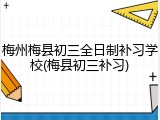梅州梅县初三全日制补习学校(梅县初三补习)