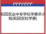 和田农业中专学校学费多少钱(和田农校学费)