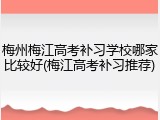 梅州梅江高考补习学校哪家比较好(梅江高考补习推荐)