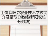 上饶鄱阳县农业技术学校简介及录取分数线(鄱阳农校分数线)