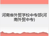 河南省外贸学校中专部(河南外贸中专)