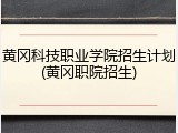 黄冈科技职业学院招生计划(黄冈职院招生)