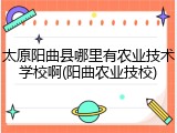 太原阳曲县哪里有农业技术学校啊(阳曲农业技校)