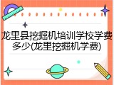 龙里县挖掘机培训学校学费多少(龙里挖掘机学费)