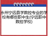 永州宁远县学数控专业的学校有哪些职中生(宁远职中数控学校)