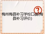 梅州梅县补习学校口碑(梅县补习评价)
