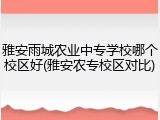 雅安雨城农业中专学校哪个校区好(雅安农专校区对比)