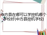 中方县在哪可以学挖机哪个学校好(中方县挖机学校)