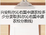 兴安科尔沁右翼中旗农校多少分录取(科尔沁右翼中旗农校分数线)
