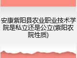 安康紫阳县农业职业技术学院是私立还是公立(紫阳农院性质)