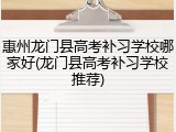 惠州龙门县高考补习学校哪家好(龙门县高考补习学校推荐)