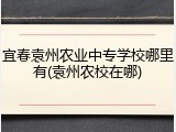 宜春袁州农业中专学校哪里有(袁州农校在哪)