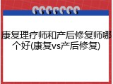 康复理疗师和产后修复师哪个好(康复vs产后修复)