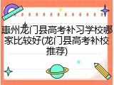 惠州龙门县高考补习学校哪家比较好(龙门县高考补校推荐)