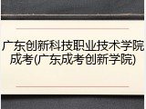 广东创新科技职业技术学院成考(广东成考创新学院)