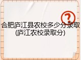 合肥庐江县农校多少分录取(庐江农校录取分)