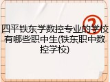 四平铁东学数控专业的学校有哪些职中生(铁东职中数控学校)