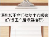 深圳坂田产后修复中心哪家好(坂田产后修复推荐)