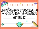 鄂尔多斯准格尔旗农业职高学校怎么报名(准格尔旗农职高报名)