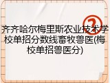 齐齐哈尔梅里斯农业技术学校单招分数线畜牧兽医(梅校单招兽医分)