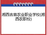 湘西吉首农业职业学校(湘西农职校)