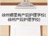 徐州哪里有产后护理学校(徐州产后护理学校)
