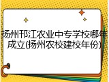 扬州邗江农业中专学校哪年成立(扬州农校建校年份)