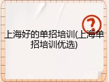 上海好的单招培训(上海单招培训优选)