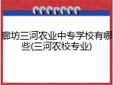 廊坊三河农业中专学校有哪些(三河农校专业)