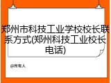 郑州市科技工业学校校长联系方式(郑州科技工业校长电话)