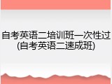 自考英语二培训班一次性过(自考英语二速成班)