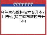 乌兰察布数控技术专升本对口专业(乌兰察布数控专升本)