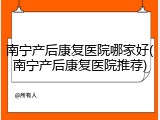 南宁产后康复医院哪家好(南宁产后康复医院推荐)