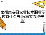 泉州惠安县农业技术职业学校有什么专业(惠安农校专业)