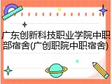 广东创新科技职业学院中职部宿舍(广创职院中职宿舍)