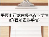 平顶山石龙有哪些农业学校好(石龙农业学校)