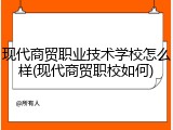 现代商贸职业技术学校怎么样(现代商贸职校如何)