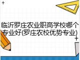 临沂罗庄农业职高学校哪个专业好(罗庄农校优势专业)