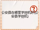 公安县在哪里学挖机好(公安县学挖机)