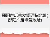 邵阳产后修复调理院地址(邵阳产后修复地址)