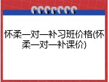 怀柔一对一补习班价格(怀柔一对一补课价)