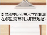 南昌科技职业技术学院地址在哪里(南昌科技职院地址)