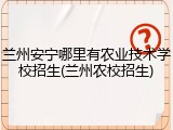兰州安宁哪里有农业技术学校招生(兰州农校招生)